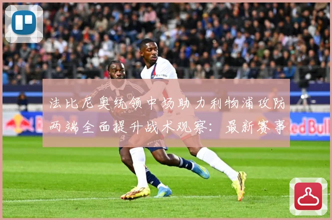 法比尼奥统领中场助力利物浦攻防两端全面提升战术观察：最新赛事动态与深度分析