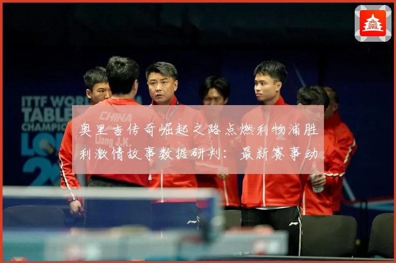 奥里吉传奇崛起之路点燃利物浦胜利激情故事数据研判：最新赛事动态与深度分析