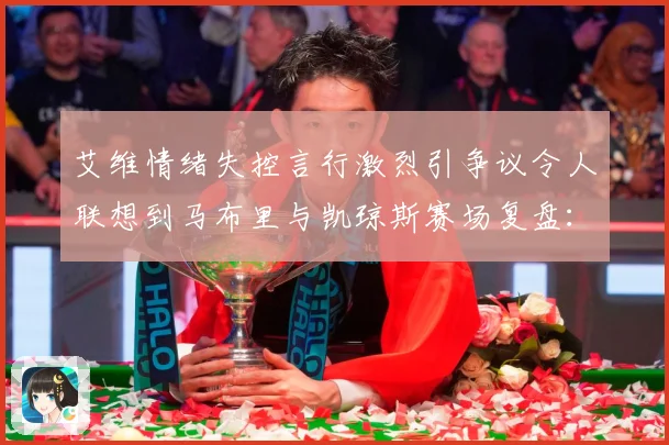 艾维情绪失控言行激烈引争议令人联想到马布里与凯琼斯赛场复盘：最新赛事动态与深度分析