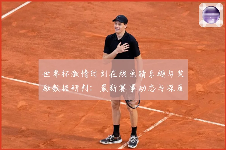 世界杯激情时刻在线竞猜乐趣与奖励数据研判：最新赛事动态与深度分析