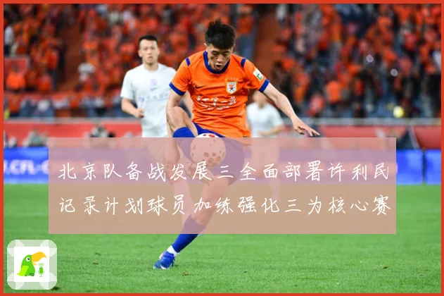 北京队备战发展三全面部署许利民记录计划球员加练强化三为核心赛场复盘：最新赛事动态与深度分析