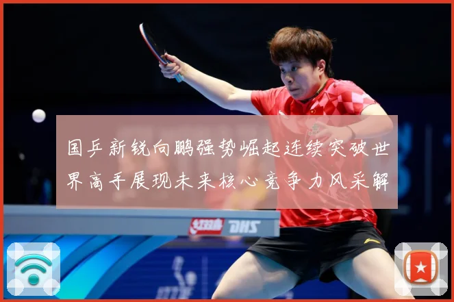 国乒新锐向鹏强势崛起连续突破世界高手展现未来核心竞争力风采解析：最新赛事动态与深度分析