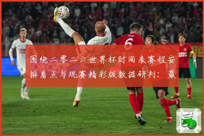 围绕二零二六世界杯时间表赛程安排看点与观赛精彩版数据研判：最新赛事动态与深度分析