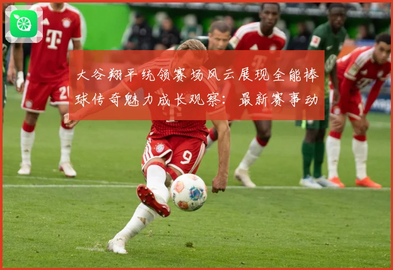 大谷翔平统领赛场风云展现全能棒球传奇魅力成长观察：最新赛事动态与深度分析