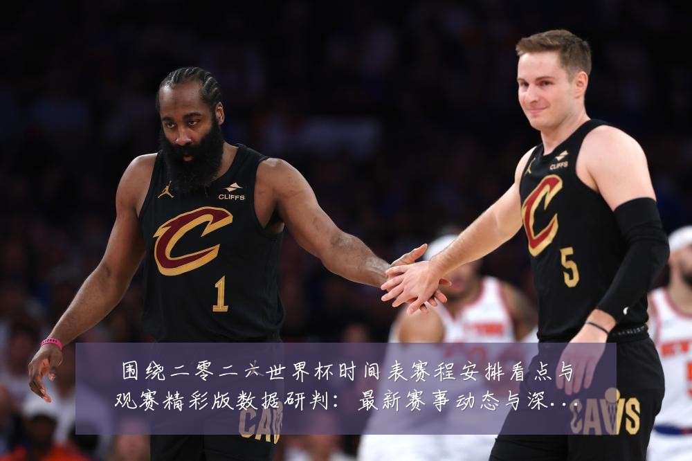 围绕二零二六世界杯时间表赛程安排看点与观赛精彩版数据研判：最新赛事动态与深度分析