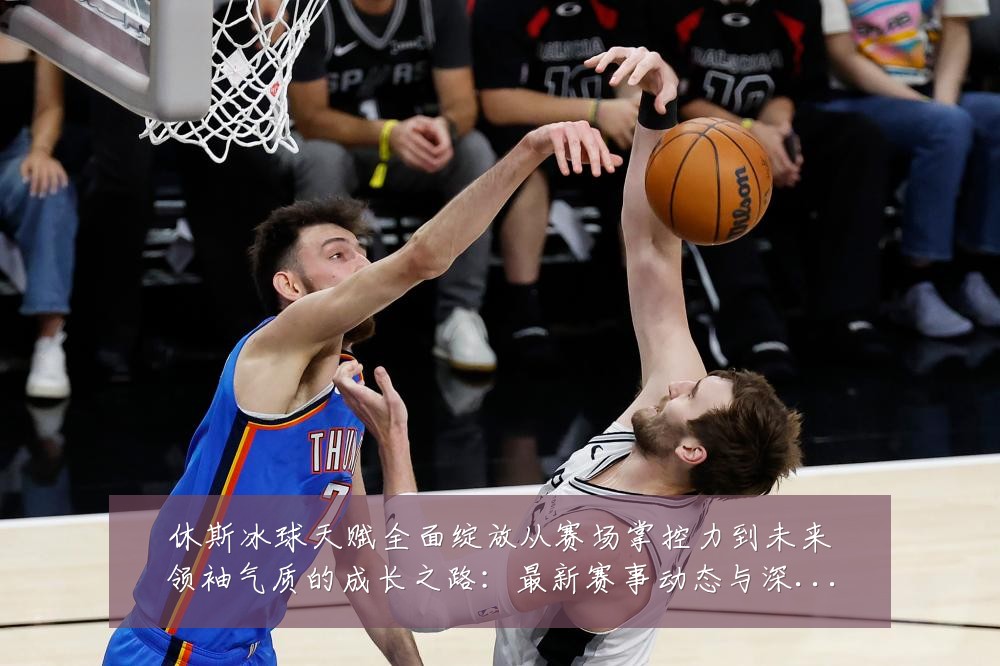 休斯冰球天赋全面绽放从赛场掌控力到未来领袖气质的成长之路:最新赛事动态与深度分析