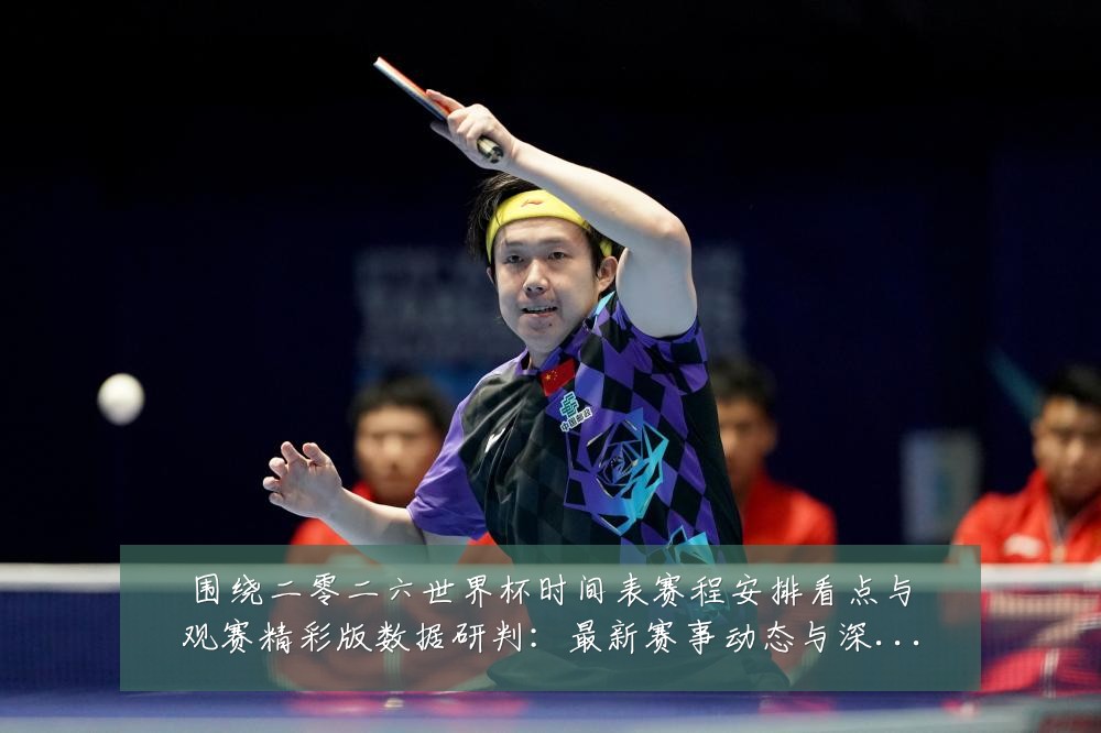 围绕二零二六世界杯时间表赛程安排看点与观赛精彩版数据研判:最新赛事动态与深度分析