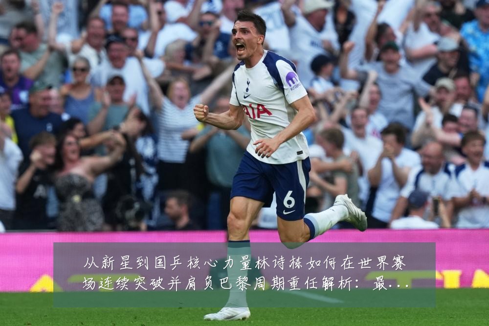 从新星到国乒核心力量林诗栋如何在世界赛场连续突破并肩负巴黎周期重任解析：最新赛事动态与深度分析