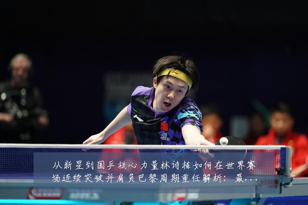 从新星到国乒核心力量林诗栋如何在世界赛场连续突破并肩负巴黎周期重任解析：最新赛事动态与深度分析