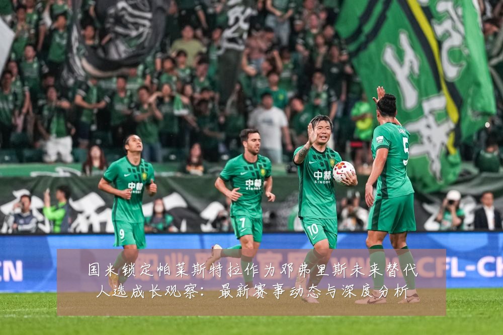 国米锁定帕莱斯特拉作为邓弗里斯未来替代人选成长观察：最新赛事动态与深度分析