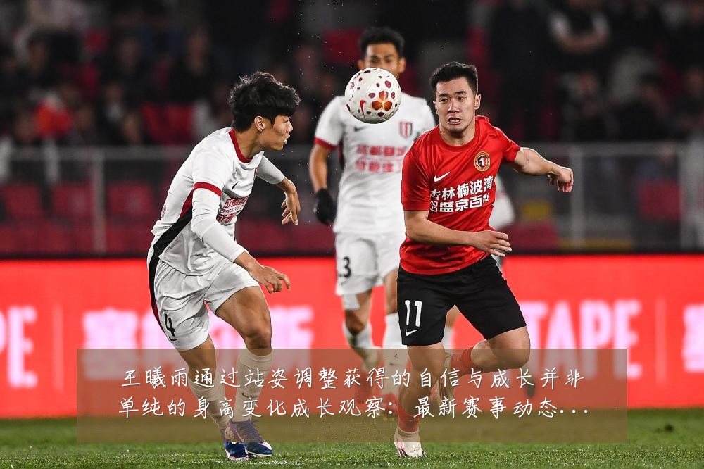 王曦雨通过站姿调整获得的自信与成长并非单纯的身高变化成长观察:最新赛事动态与深度分析