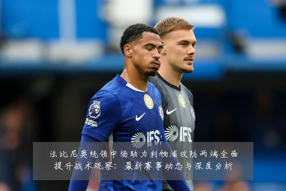 法比尼奥统领中场助力利物浦攻防两端全面提升战术观察:最新赛事动态与深度分析